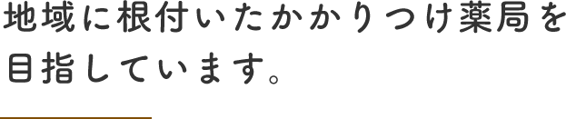 地域に根付いたかかりつけ薬局を目指しています。